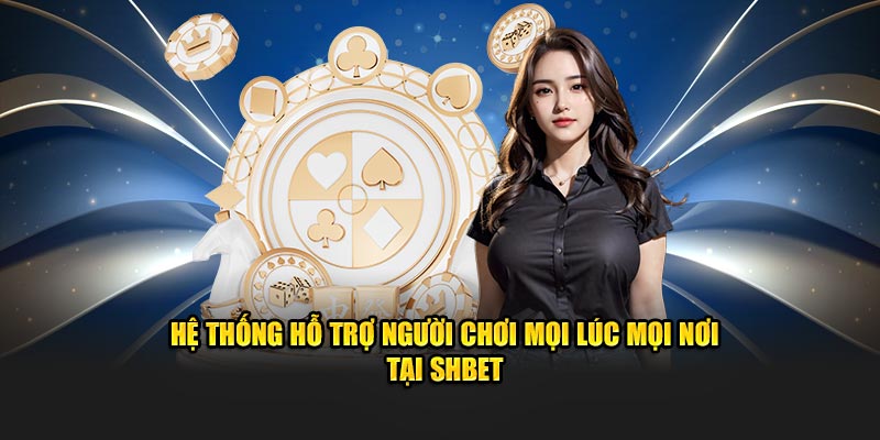 Hệ thống hỗ trợ người chơi mọi lúc mọi nơi tại SHBET